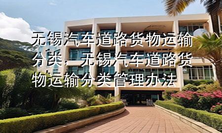 无锡汽车道路货物运输分类,无锡汽车道路货物运输分类管理办法