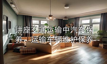 讲座交通运输中汽车保养,运输车辆维护保养
