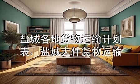 盐城各地货物运输计划表,盐城大件货物运输