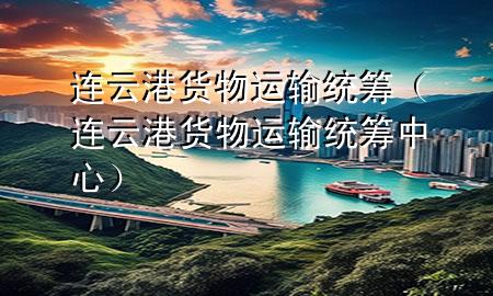 连云港货物运输统筹(连云港货物运输统筹中心)