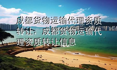 成都货物运输代理资质转让,成都货物运输代理资质转让信息