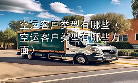 空运客户类型有哪些(空运客户类型有哪些方面)