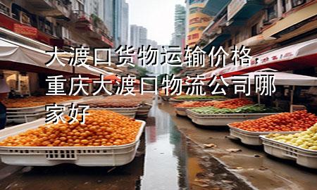 大渡口货物运输价格,重庆大渡口物流公司哪家好