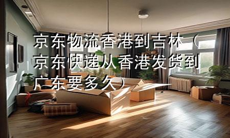 京东物流香港到吉林(京东快递从香港发货到广东要多久)