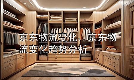 京东物流 变化,京东物流 变化趋势分析