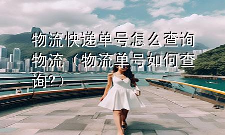 物流快递单号怎么查询物流(物流单号如何查询?)