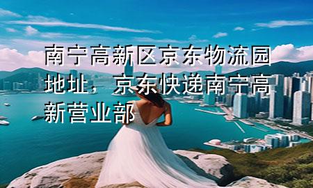 南宁高新区京东物流园地址,京东快递南宁高新营业部