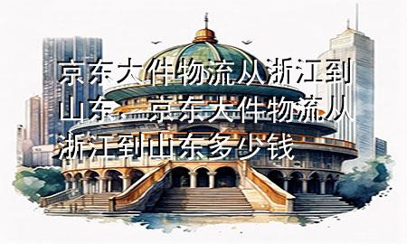 京东大件物流从浙江到山东,京东大件物流从浙江到山东多少钱