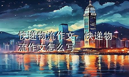 快递物流作文,快递物流作文怎么写