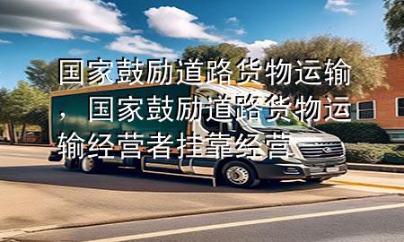 国家鼓励道路货物运输,国家鼓励道路货物运输经营者挂靠经营
