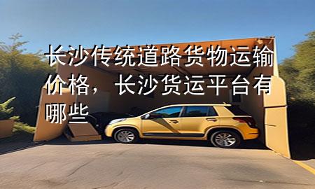 长沙传统道路货物运输价格,长沙货运平台有哪些