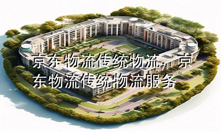 京东物流传统物流,京东物流传统物流服务