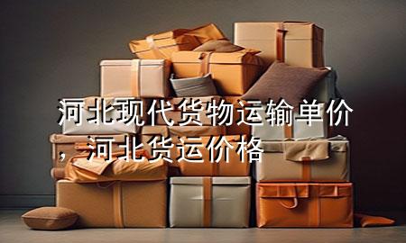 河北现代货物运输单价,河北货运价格