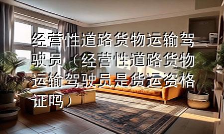 经营性道路货物运输驾驶员(经营性道路货物运输驾驶员是货运资格证吗)