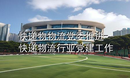 快递物物流党委 推进-快递物流行业党建工作