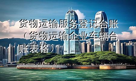 货物运输服务登记台账(货物运输企业车辆台账表格)
