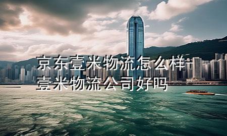京东壹米物流怎么样-壹米物流公司好吗