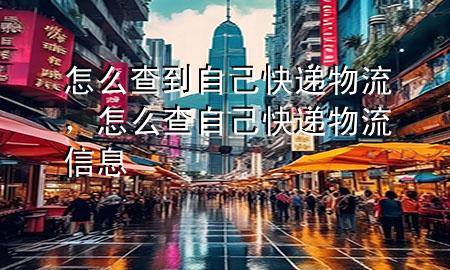 怎么查到自己快递物流,怎么查自己快递物流信息