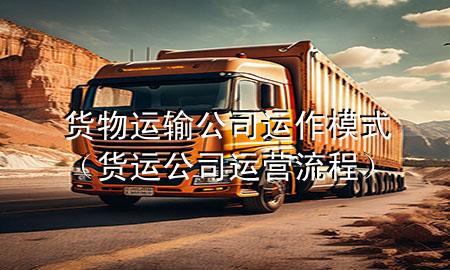货物运输公司运作模式(货运公司运营流程)