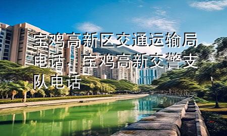 宝鸡高新区交通运输局电话,宝鸡高新交警支队电话