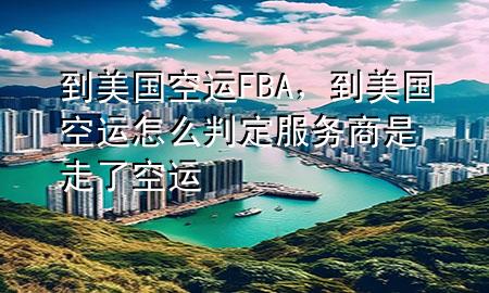 到美国空运FBA,到美国空运怎么判定服务商是走了空运