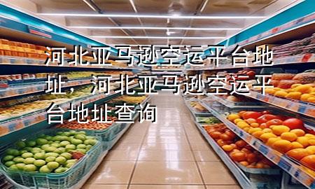 河北亚马逊空运平台地址,河北亚马逊空运平台地址查询