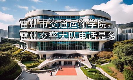雷州市交通运输学院,雷州交警大队电话是多少