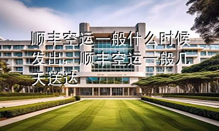 顺丰空运一般什么时候发出,顺丰空运一般几天送达