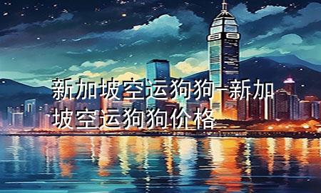 新加坡空运狗狗-新加坡空运狗狗价格