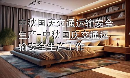 中秋国庆交通运输安全生产-中秋国庆交通运输安全生产工作