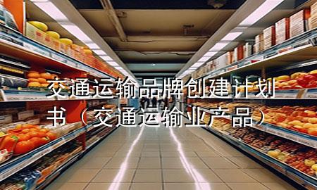 交通运输品牌创建计划书(交通运输业产品)