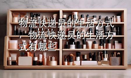物流快递员的生活方式,物流快递员的生活方式有哪些