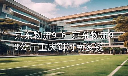 京东物流9.6-京东物流9.3公斤重庆到河南多钱