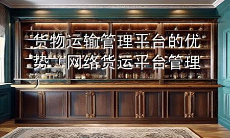 货物运输管理平台的优势(网络货运平台管理)