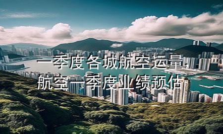 一季度各城航空运量,航空一季度业绩预估