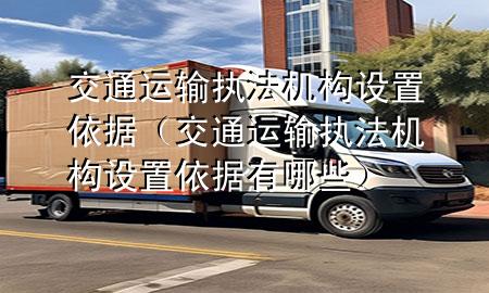 交通运输执法机构设置依据(交通运输执法机构设置依据有哪些)