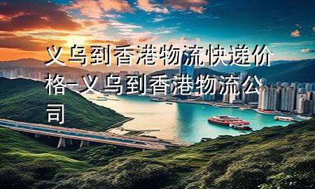 义乌到香港物流快递价格-义乌到香港物流公司