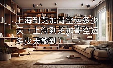 上海到芝加哥空运多少天(上海到芝加哥空运多少天能到)