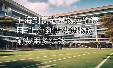 上海到贵港货物运输费用-上海到贵港货物运输费用多少钱