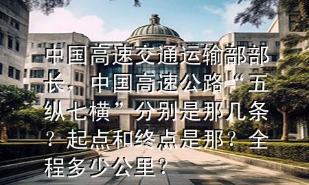 中国高速交通运输部部长,中国高速公路“五纵七横”分别是那几条?起点和终点是那?全程多少公里?