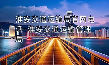 淮安交通运输局官网电话-淮安交通运输管理局