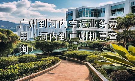 广州到河内空运业务费用(河内到广州机票查询)
