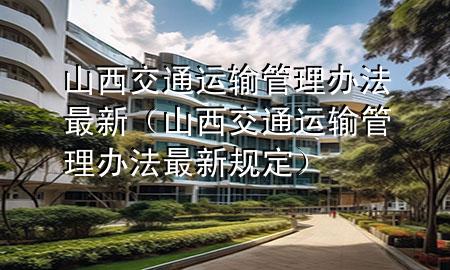 山西交通运输管理办法最新(山西交通运输管理办法最新规定)