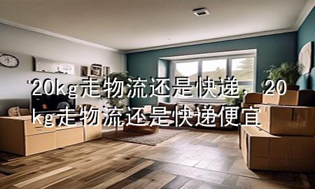 20kg走物流还是快递,20kg走物流还是快递便宜