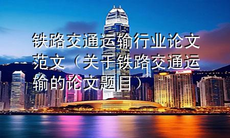铁路交通运输行业论文范文(关于铁路交通运输的论文题目)
