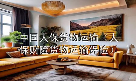 中国人保货物运输(人保财险货物运输保险)
