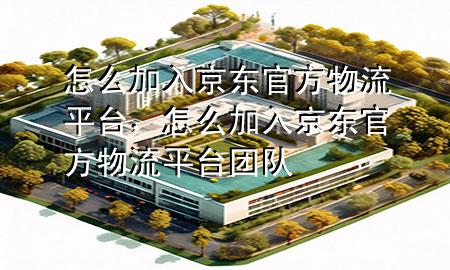 怎么加入京东官方物流平台,怎么加入京东官方物流平台团队