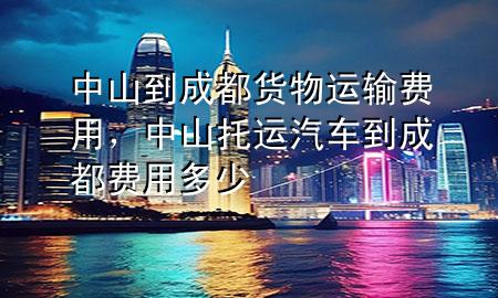 中山到成都货物运输费用,中山托运汽车到成都费用多少