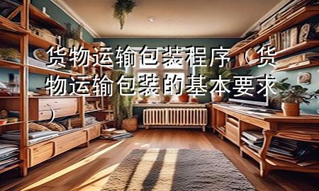 货物运输包装程序(货物运输包装的基本要求)