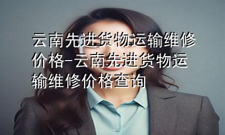 云南先进货物运输维修价格-云南先进货物运输维修价格查询